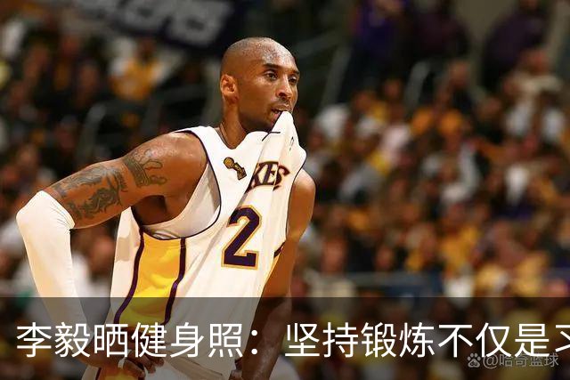 李毅晒健身照：坚持锻炼不仅是习惯 更是生活态度